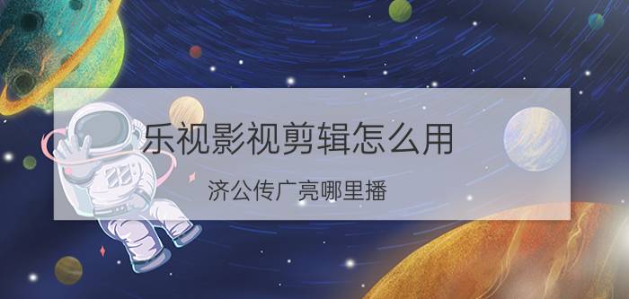 乐视影视剪辑怎么用 济公传广亮哪里播？